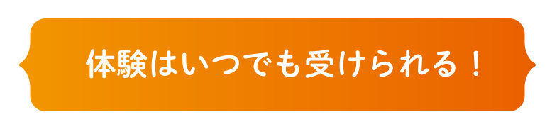 体験はいつでも受けられる